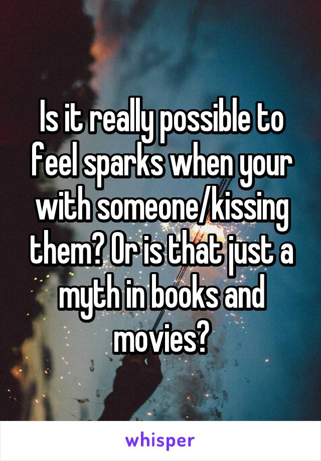 Is it really possible to feel sparks when your with someone/kissing them? Or is that just a myth in books and movies?