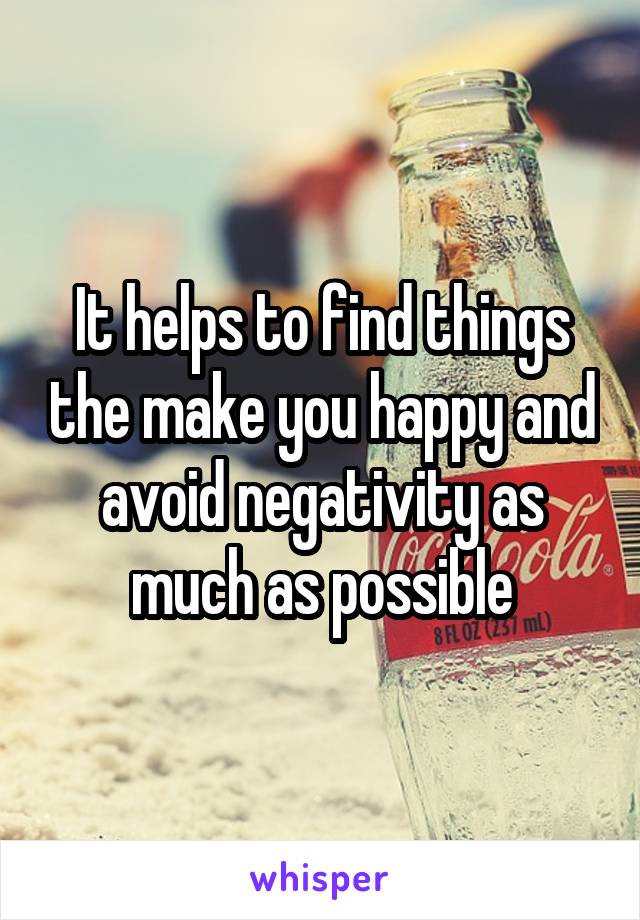 It helps to find things the make you happy and avoid negativity as much as possible