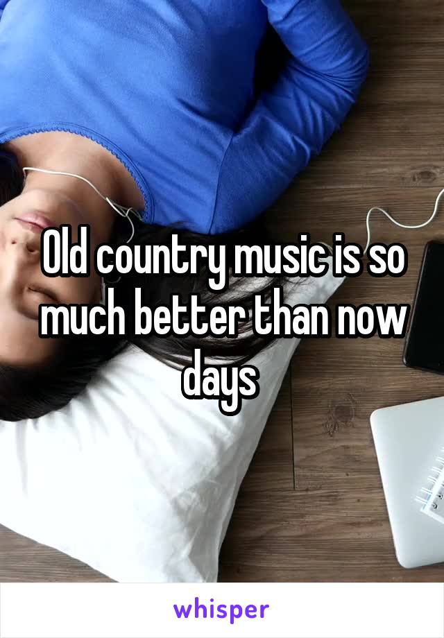 Old country music is so much better than now days 