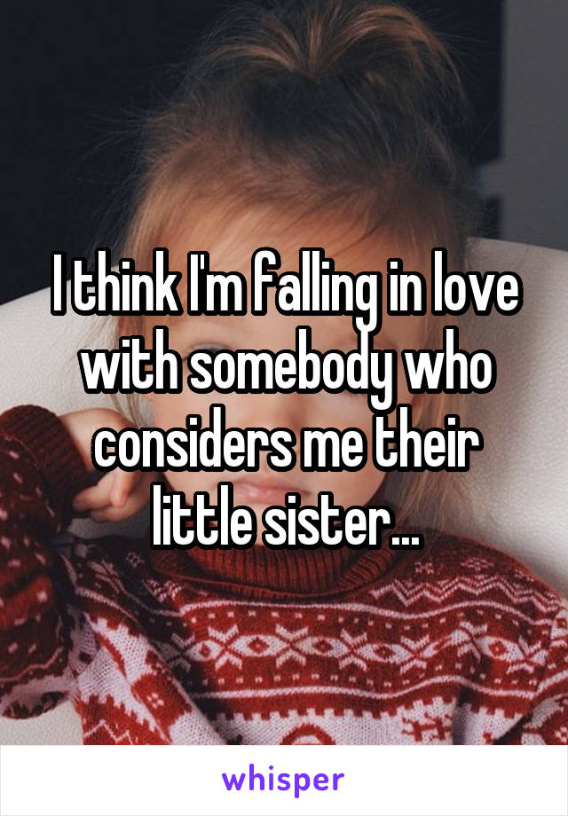 I think I'm falling in love with somebody who considers me their little sister...