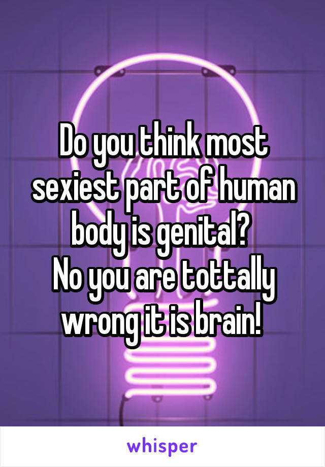 Do you think most sexiest part of human body is genital? 
No you are tottally wrong it is brain! 