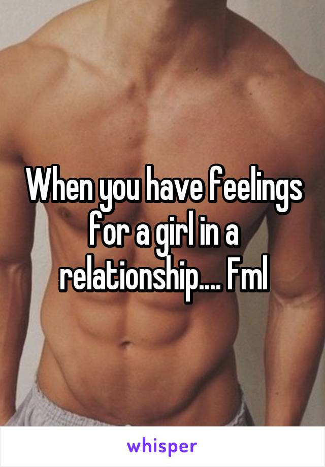 When you have feelings for a girl in a relationship.... Fml