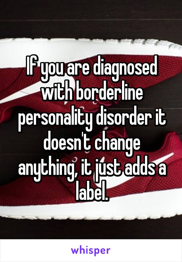 If you are diagnosed with borderline personality disorder it doesn't change anything, it just adds a label.