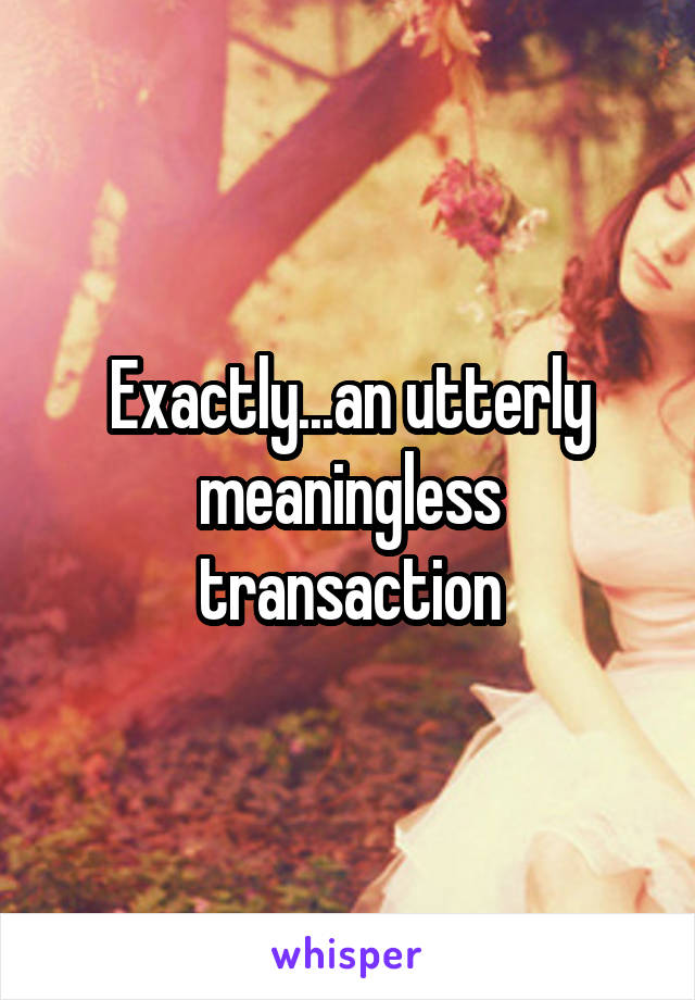 Exactly...an utterly meaningless transaction