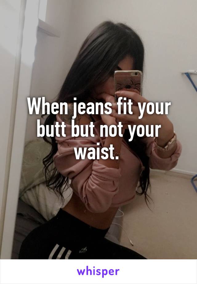 When jeans fit your butt but not your waist. 
