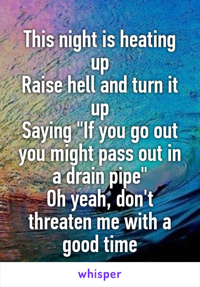 This night is heating up
Raise hell and turn it up
Saying "If you go out you might pass out in a drain pipe"
Oh yeah, don't threaten me with a good time