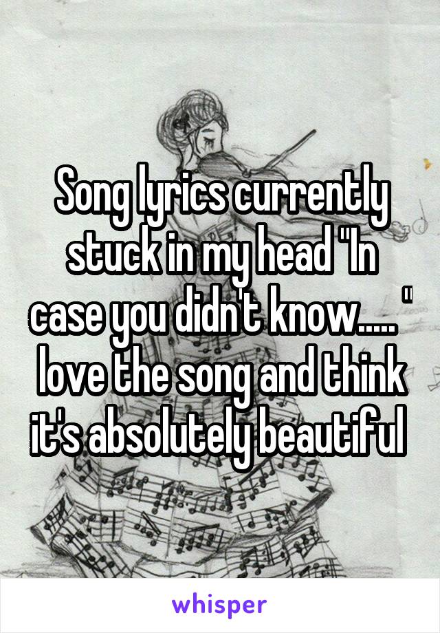 Song lyrics currently stuck in my head "In case you didn't know..... " love the song and think it's absolutely beautiful 