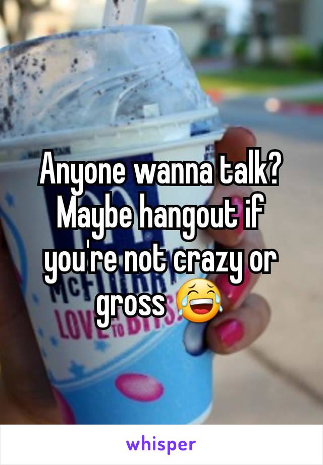 Anyone wanna talk? Maybe hangout if you're not crazy or gross 😂