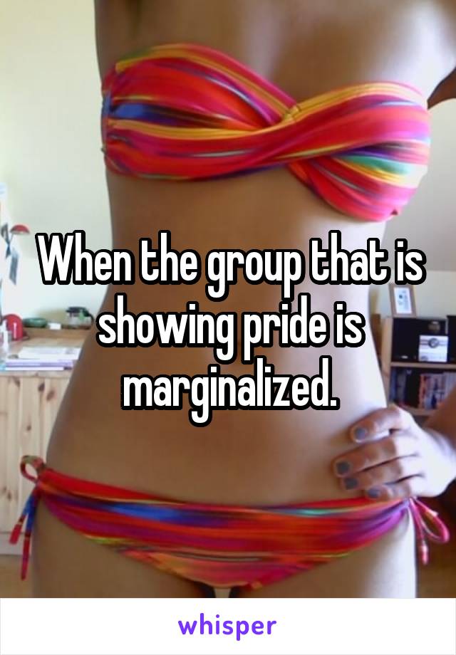 When the group that is showing pride is marginalized.