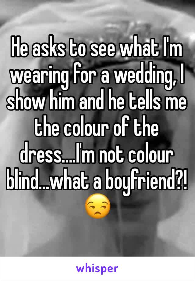 He asks to see what I'm wearing for a wedding, I show him and he tells me the colour of the dress....I'm not colour blind...what a boyfriend?!😒