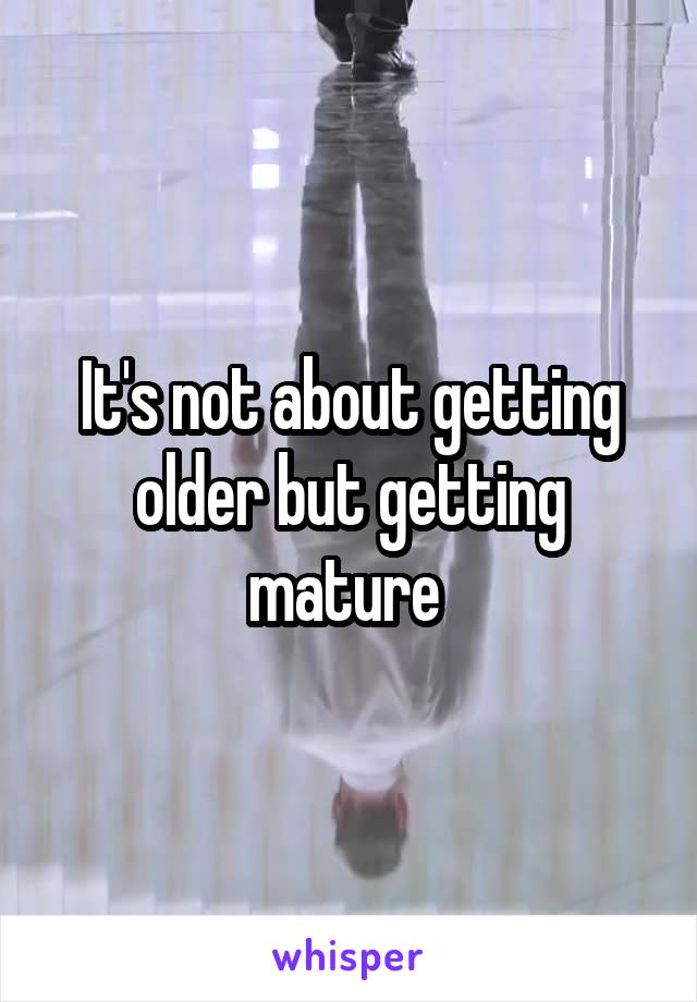 It's not about getting older but getting mature 