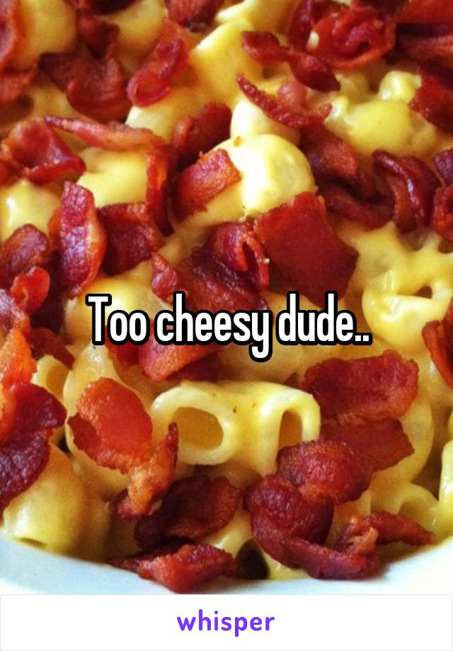 Too cheesy dude..