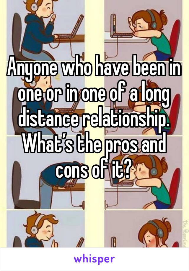 Anyone who have been in one or in one of a long distance relationship. What’s the pros and cons of it? 