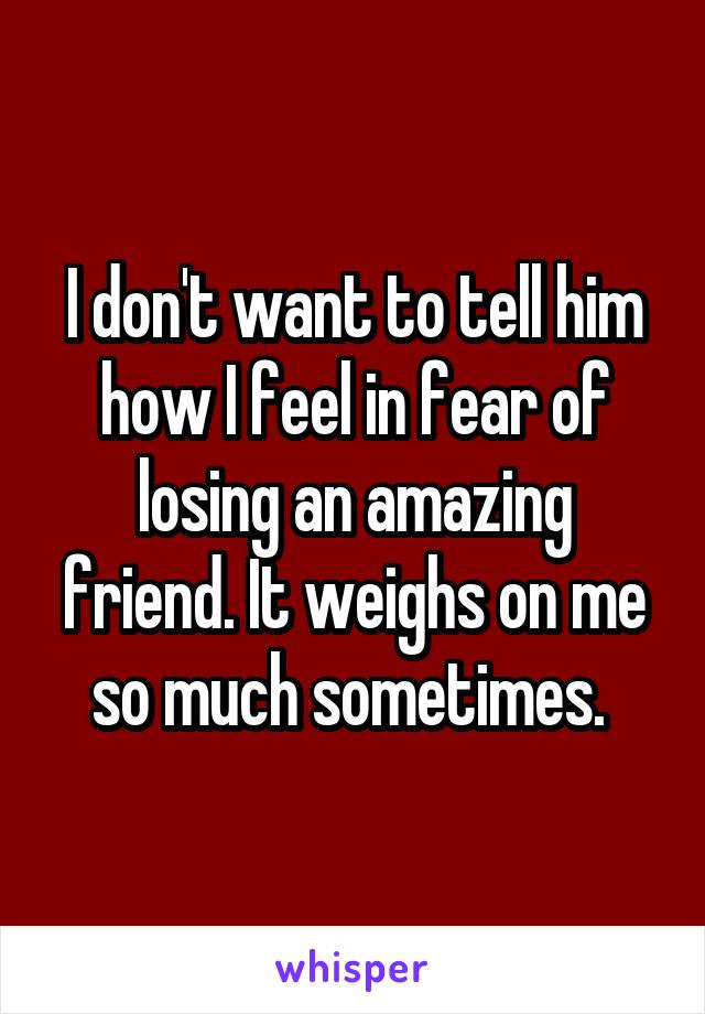 I don't want to tell him how I feel in fear of losing an amazing friend. It weighs on me so much sometimes. 