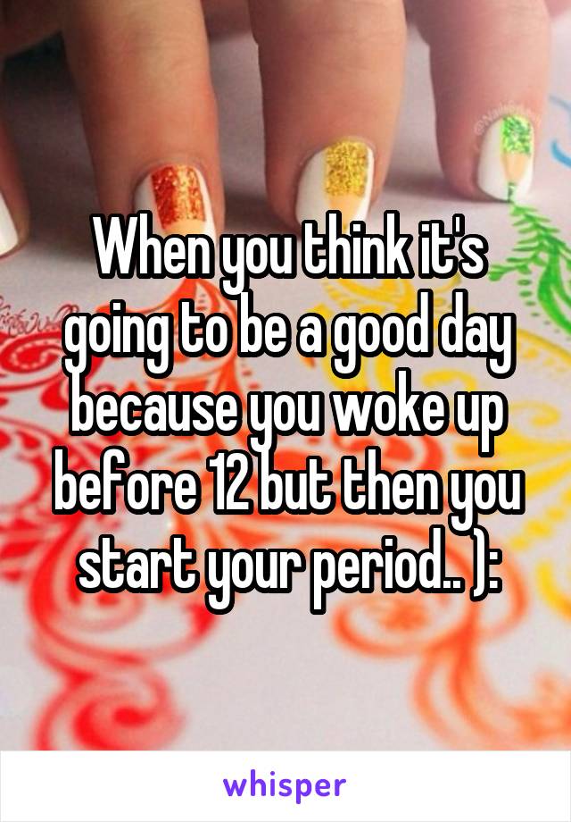 When you think it's going to be a good day because you woke up before 12 but then you start your period.. ):