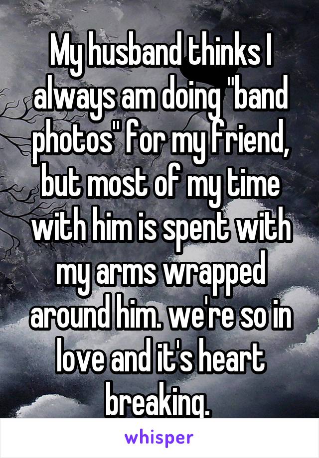 My husband thinks I always am doing "band photos" for my friend, but most of my time with him is spent with my arms wrapped around him. we're so in love and it's heart breaking. 