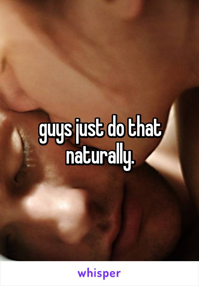 guys just do that naturally.