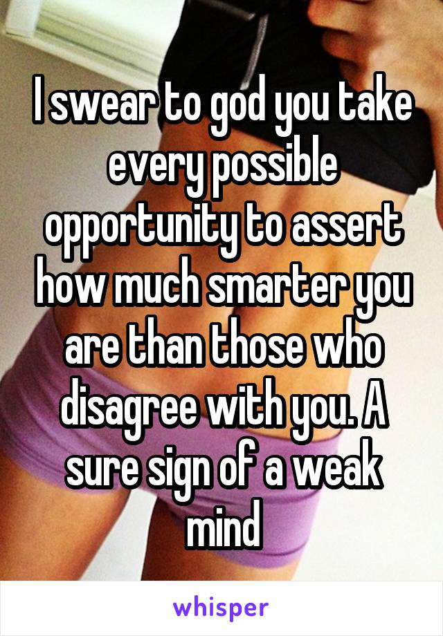 I swear to god you take every possible opportunity to assert how much smarter you are than those who disagree with you. A sure sign of a weak mind