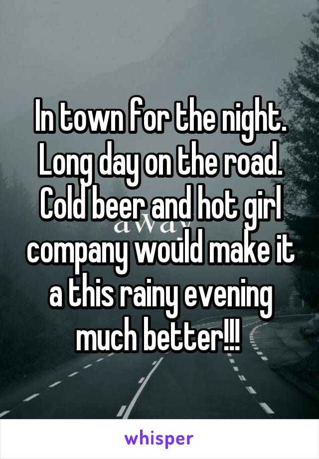 In town for the night. Long day on the road. Cold beer and hot girl company would make it a this rainy evening much better!!! 