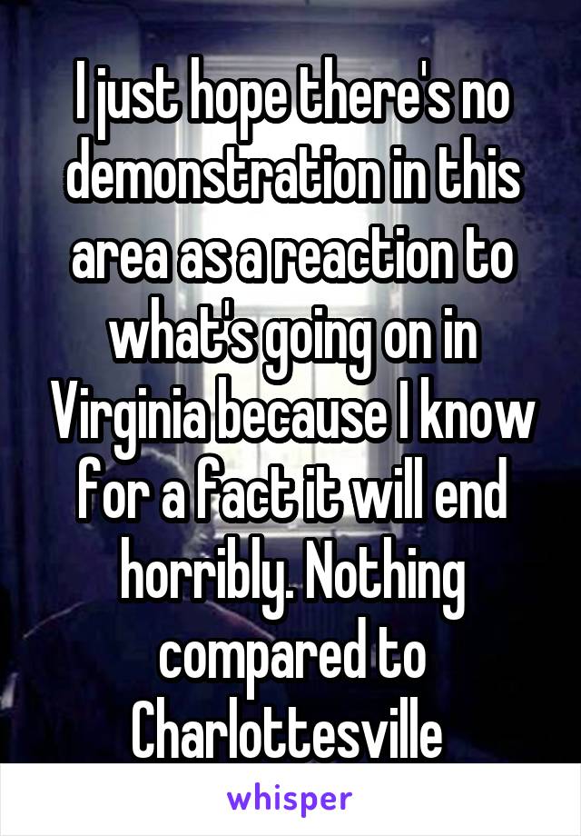 I just hope there's no demonstration in this area as a reaction to what's going on in Virginia because I know for a fact it will end horribly. Nothing compared to Charlottesville 