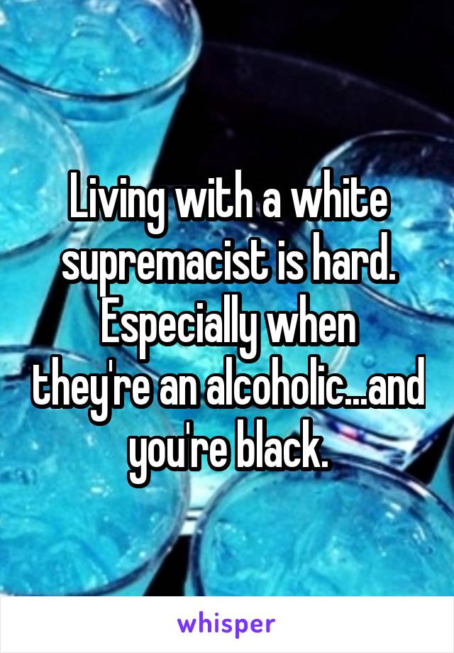 Living with a white supremacist is hard.
Especially when they're an alcoholic...and you're black.