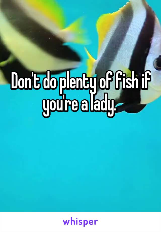 Don't do plenty of fish if you're a lady. 

