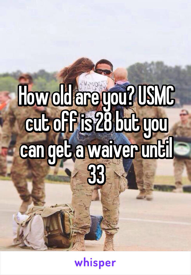 How old are you? USMC cut off is 28 but you can get a waiver until 33