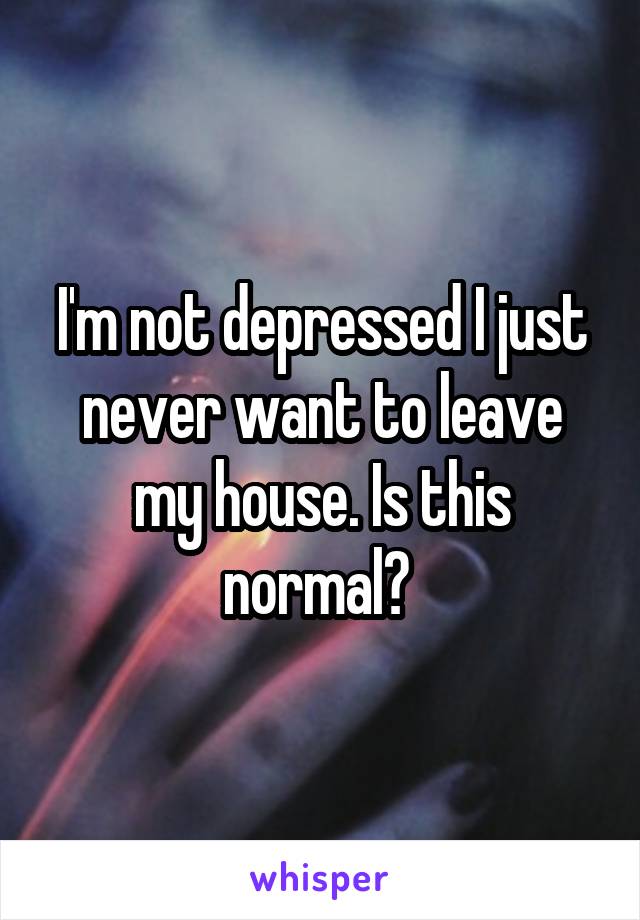 I'm not depressed I just never want to leave my house. Is this normal? 