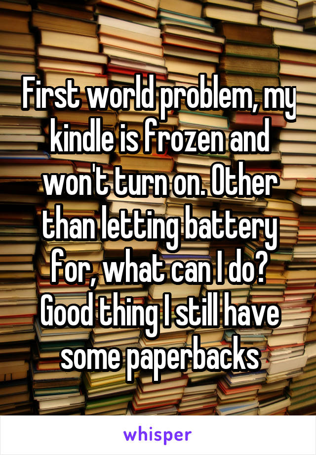 First world problem, my kindle is frozen and won't turn on. Other than letting battery for, what can I do? Good thing I still have some paperbacks