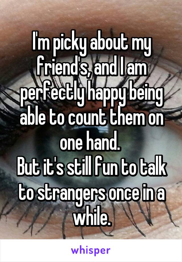 I'm picky about my friend's, and I am perfectly happy being able to count them on one hand. 
But it's still fun to talk to strangers once in a while.