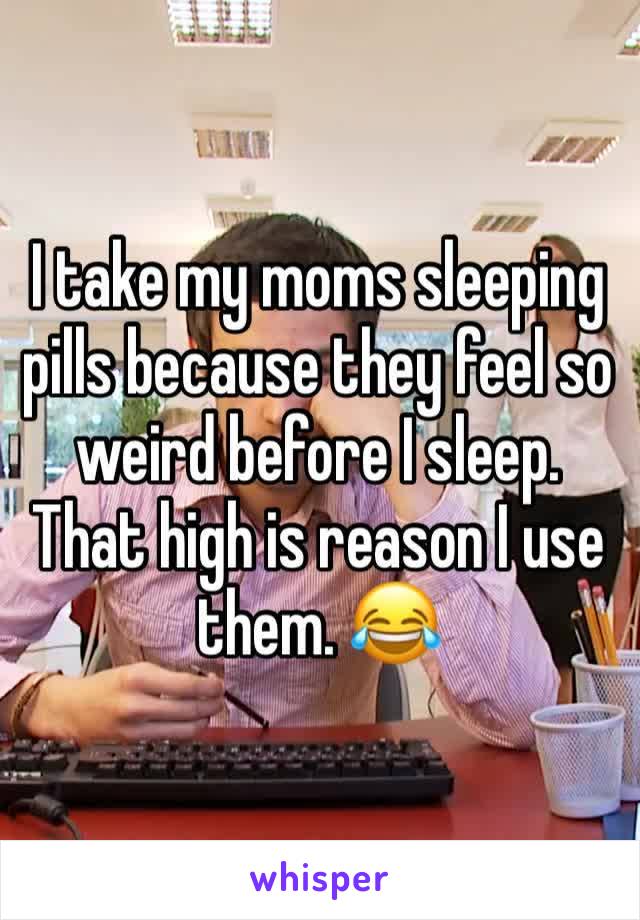 I take my moms sleeping pills because they feel so weird before I sleep.
That high is reason I use them. 😂