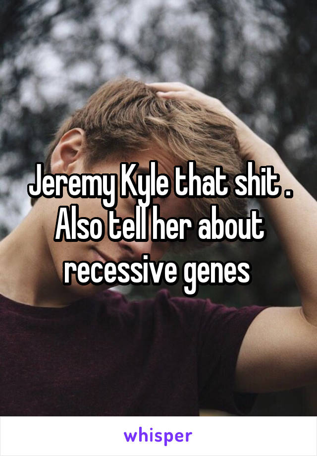 Jeremy Kyle that shit . Also tell her about recessive genes 