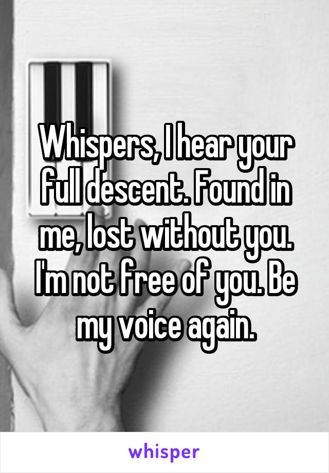 Whispers, I hear your full descent. Found in me, lost without you. I'm not free of you. Be my voice again.