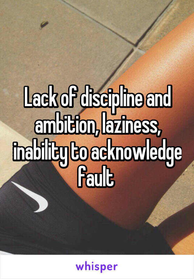 Lack of discipline and ambition, laziness, inability to acknowledge fault 