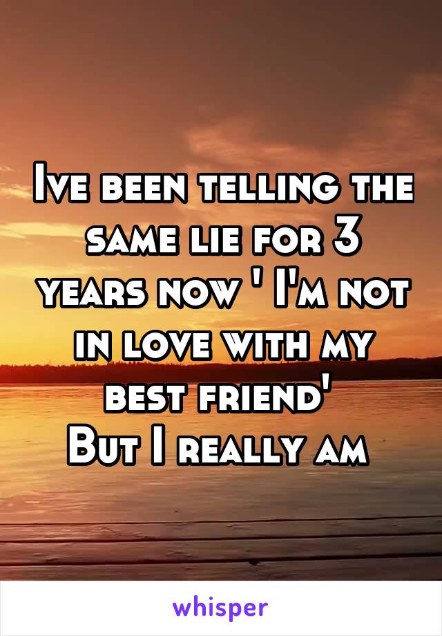 Ive been telling the same lie for 3 years now ' I'm not in love with my best friend' 
But I really am 