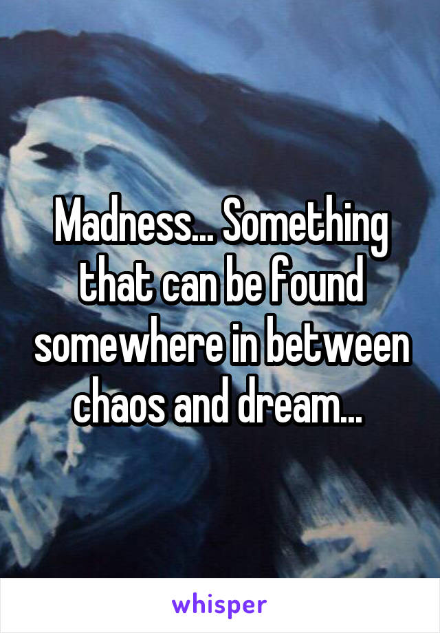 Madness... Something that can be found somewhere in between chaos and dream... 