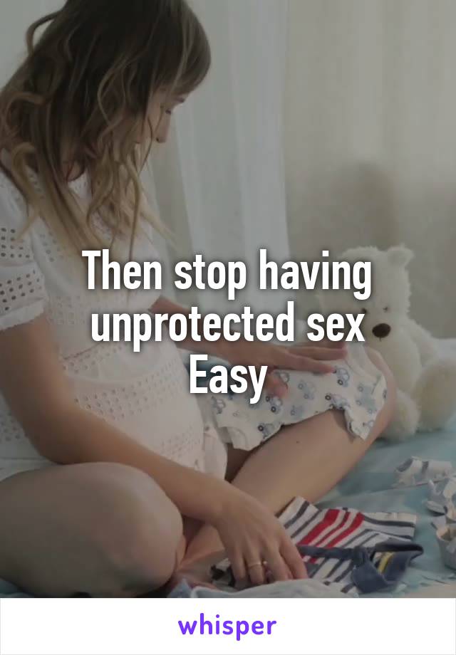 Then stop having unprotected sex
Easy