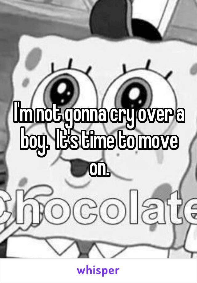 I'm not gonna cry over a boy.  It's time to move on.