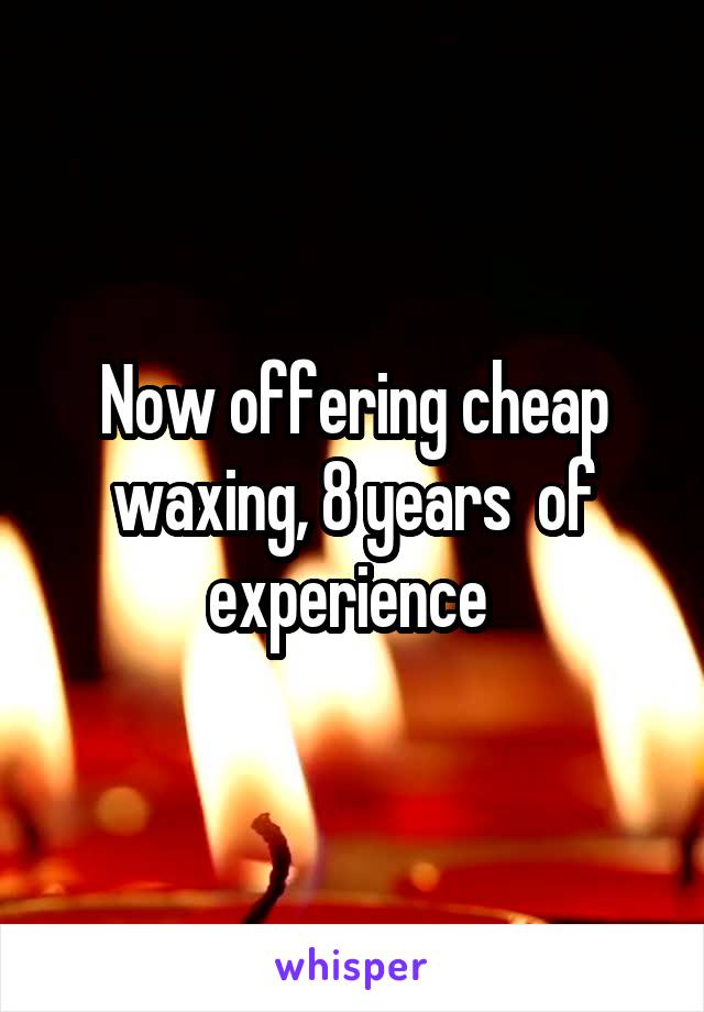 Now offering cheap waxing, 8 years  of experience 