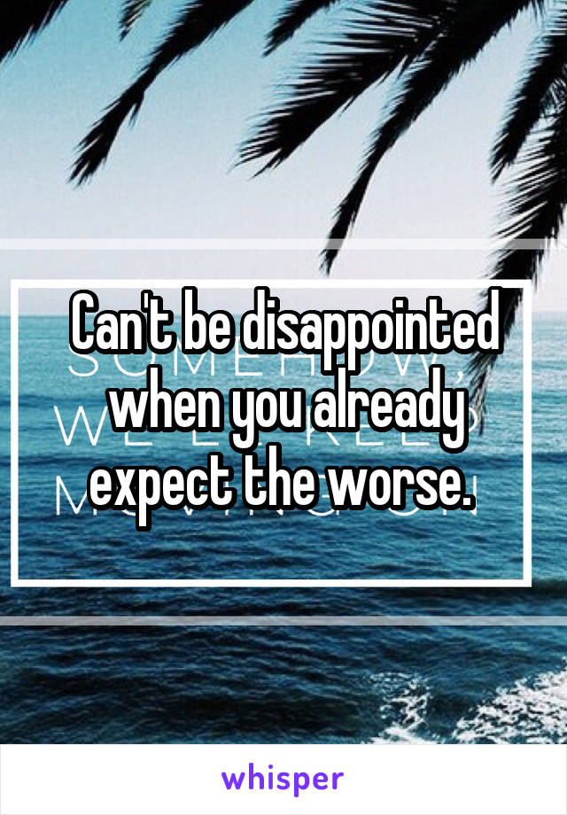 Can't be disappointed when you already expect the worse. 