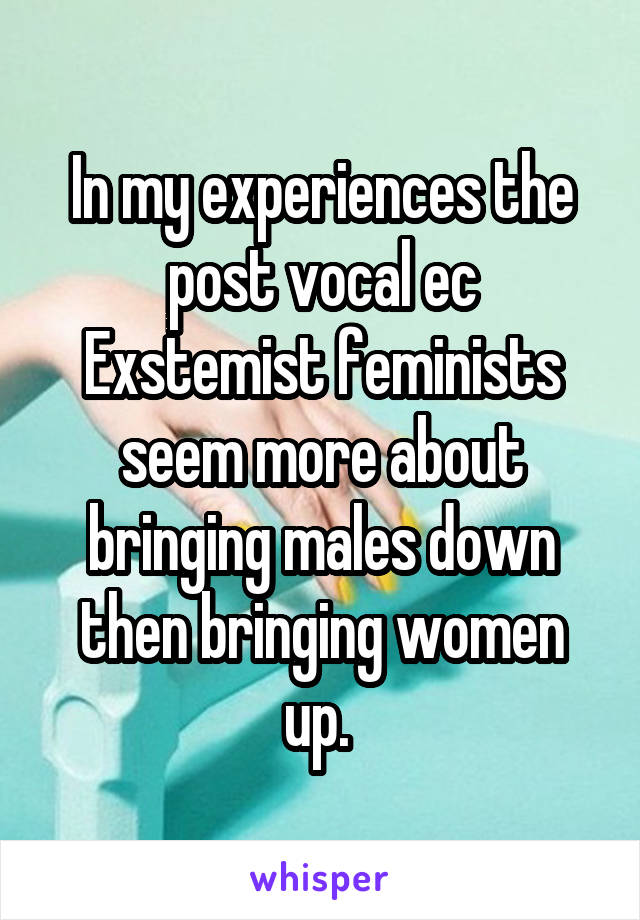 In my experiences the post vocal ec
Exstemist feminists seem more about bringing males down then bringing women up. 