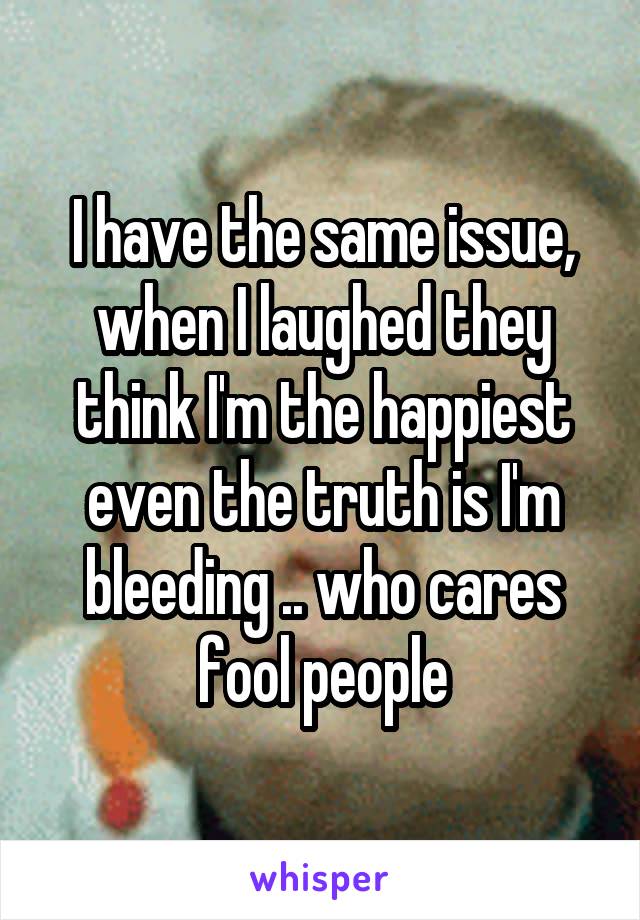 I have the same issue, when I laughed they think I'm the happiest even the truth is I'm bleeding .. who cares fool people