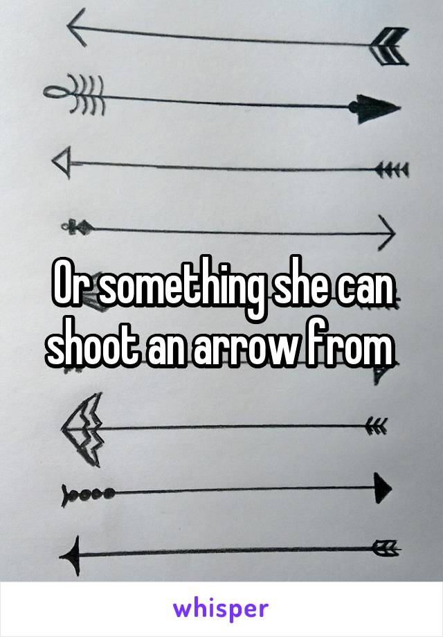 Or something she can shoot an arrow from 