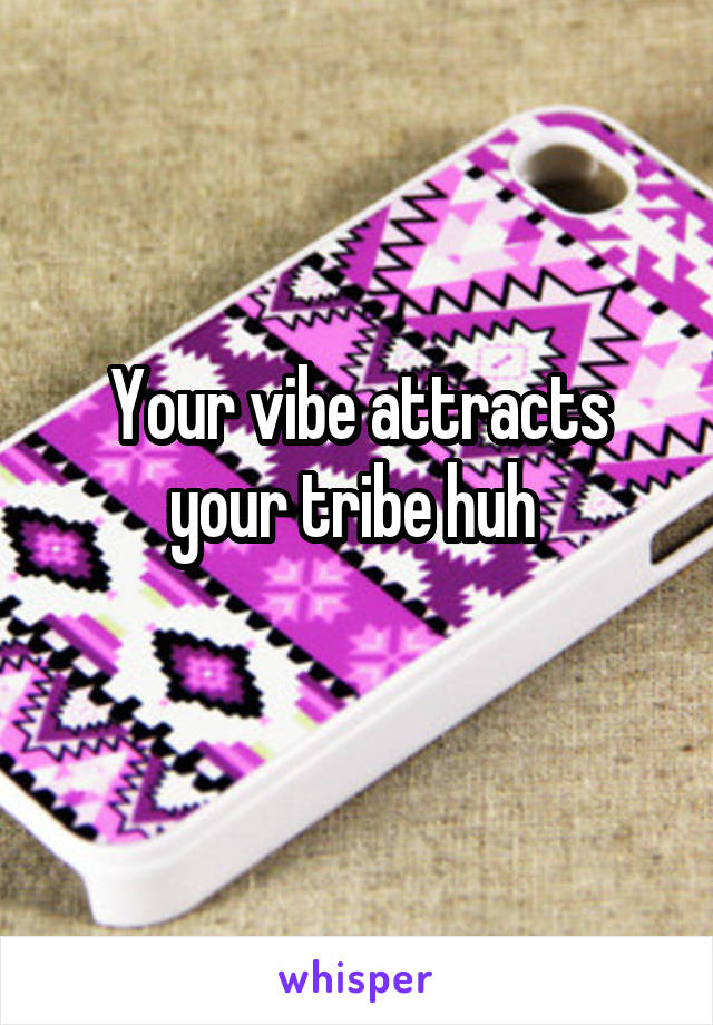 Your vibe attracts your tribe huh 
