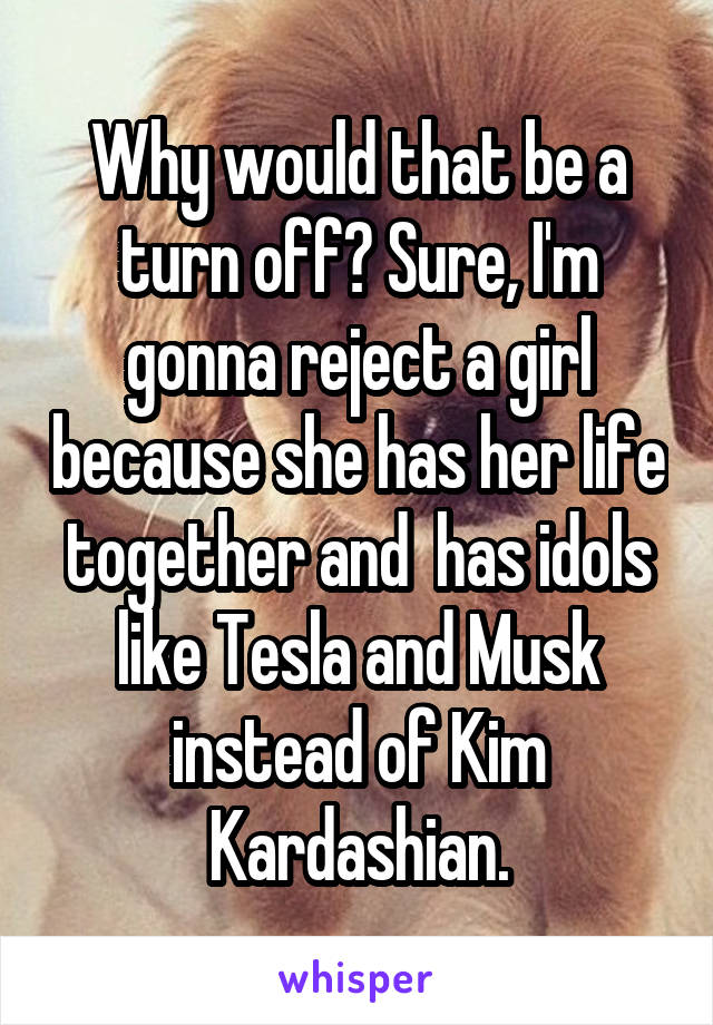 Why would that be a turn off? Sure, I'm gonna reject a girl because she has her life together and  has idols like Tesla and Musk instead of Kim Kardashian.