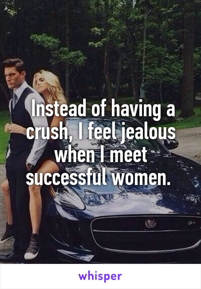  Instead of having a crush, I feel jealous when I meet successful women. 