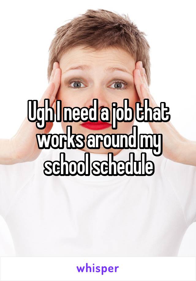 Ugh I need a job that works around my school schedule