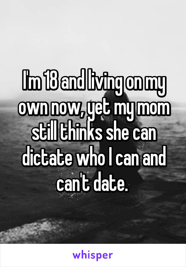 I'm 18 and living on my own now, yet my mom still thinks she can dictate who I can and can't date. 