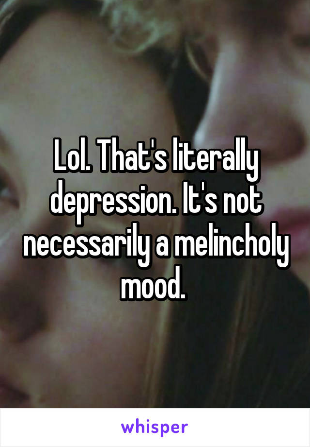 Lol. That's literally depression. It's not necessarily a melincholy mood. 