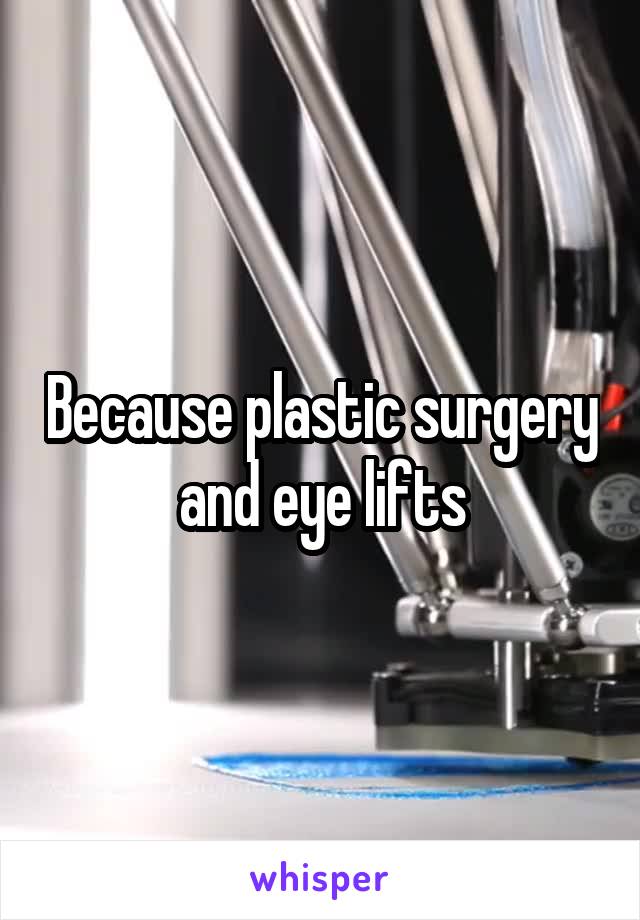 Because plastic surgery and eye lifts